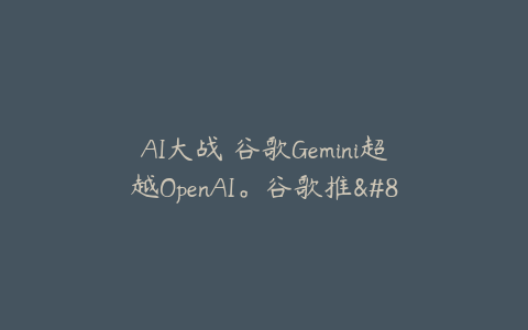 AI大战 谷歌Gemini超越OpenAI。谷歌推...