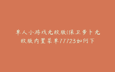 单人小游戏无敌版(保卫萝卜无敌版内置菜单77723如何下载)