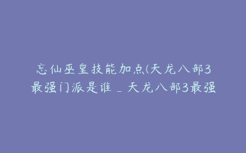 忘仙巫皇技能加点(天龙八部3最强门派是谁_天龙八部3最强门派推荐介绍)