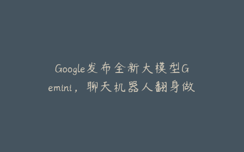 Google发布全新大模型Gemini，聊天机器人翻身做大