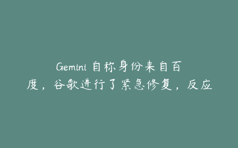 Gemini 自称身份来自百度，谷歌进行了紧急修复，反应出哪些问题？