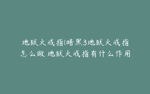 地狱火戒指(暗黑3地狱火戒指怎么做 地狱火戒指有什么作用-搜