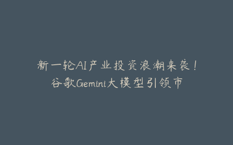 新一轮AI产业投资浪潮来袭！谷歌Gemini大模型引领市场趋势，关注这些潜力股