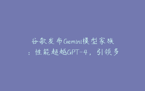 谷歌发布Gemini模型家族：性能超越GPT-4，引领多模态AI新浪潮