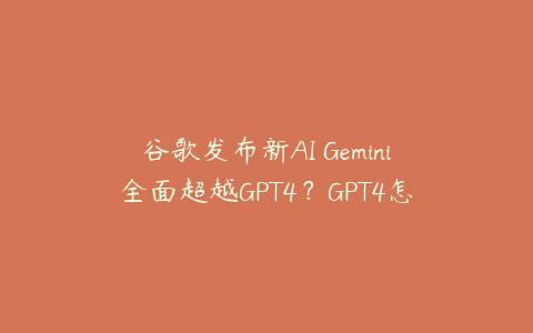 谷歌发布新AI Gemini全面超越GPT4？GPT4怎么看待Gemini？