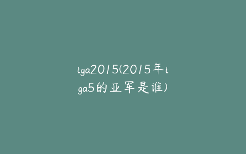 tga2015(2015年tga5的亚军是谁)