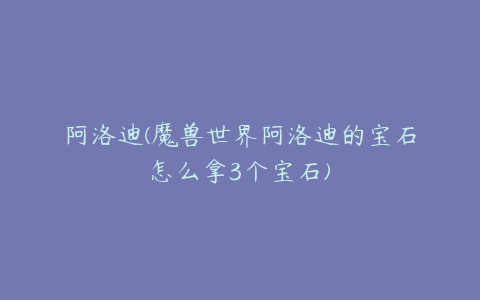 阿洛迪(魔兽世界阿洛迪的宝石怎么拿3个宝石)