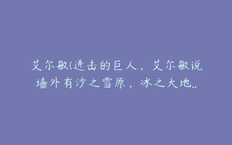 艾尔敏(进击的巨人，艾尔敏说墙外有沙之雪原，冰之大地..那些的是在哪一集？)