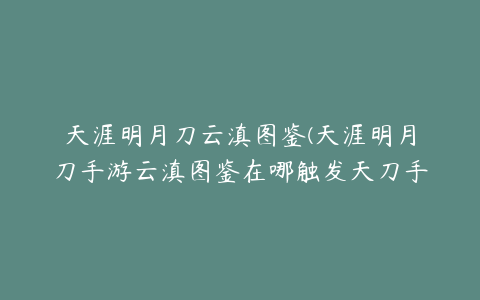 天涯明月刀云滇图鉴(天涯明月刀手游云滇图鉴在哪触发天刀手游云