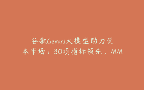 谷歌Gemini大模型助力资本市场：30项指标领先，MMLU破纪录，何时入市？