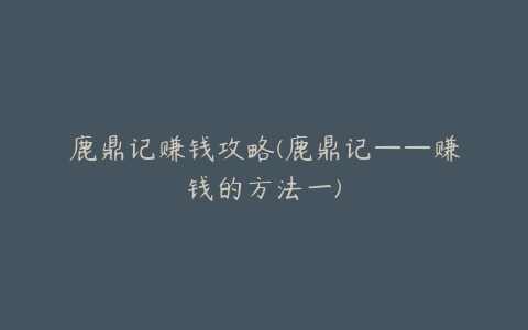 鹿鼎记赚钱攻略(鹿鼎记——赚钱的方法一)