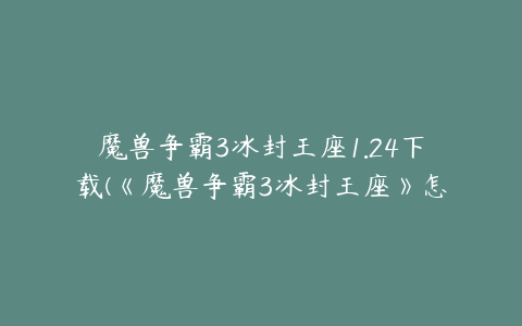 魔兽争霸3冰封王座1.24下载(《魔兽争霸3冰封王座》怎么下