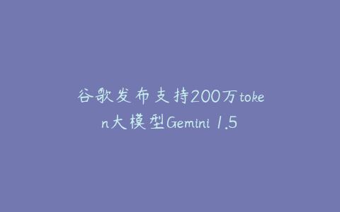 谷歌发布支持200万token大模型Gemini 1.5 Flash