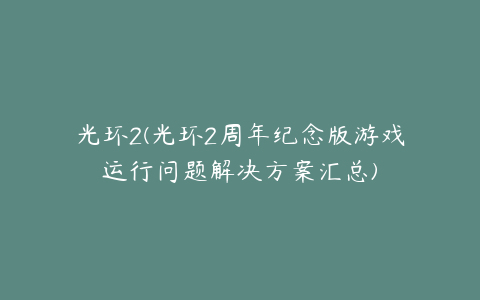 光环2(光环2周年纪念版游戏运行问题解决方案汇总)