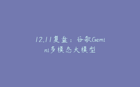 12.11复盘：谷歌Gemini多模态大模型