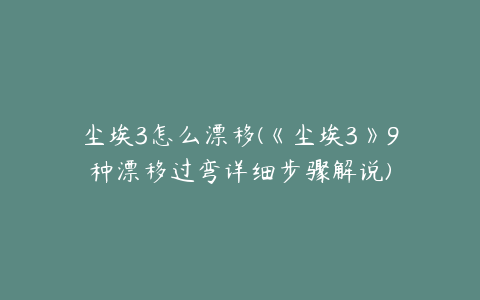 尘埃3怎么漂移(《尘埃3》9种漂移过弯详细步骤解说)