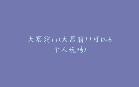 大富翁11(大富翁11可以6个人玩吗)