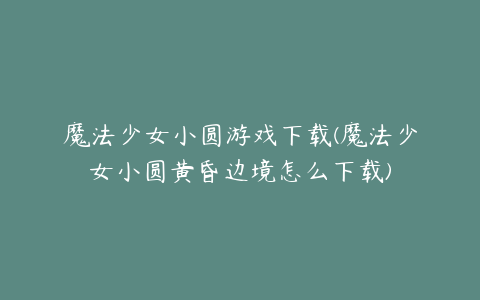 魔法少女小圆游戏下载(魔法少女小圆黄昏边境怎么下载)