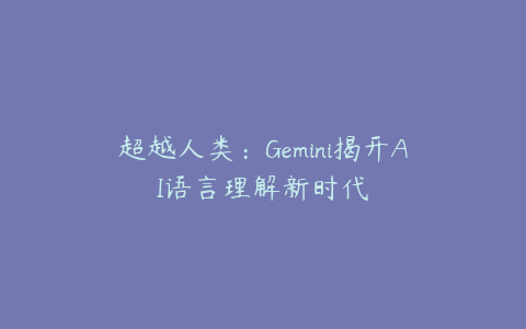 超越人类：Gemini揭开AI语言理解新时代