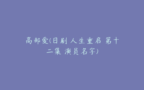 高部爱(日剧 人生重启 第十二集 演员名字)