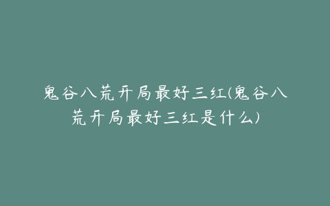 鬼谷八荒开局最好三红(鬼谷八荒开局最好三红是什么)