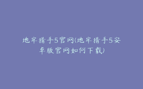 地牢猎手5官网(地牢猎手5安卓版官网如何下载)