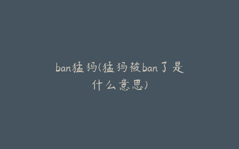 ban猛犸(猛犸被ban了是什么意思)