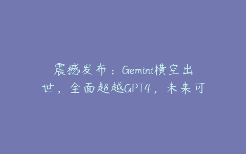 震撼发布：Gemini横空出世，全面超越GPT4，未来可期！