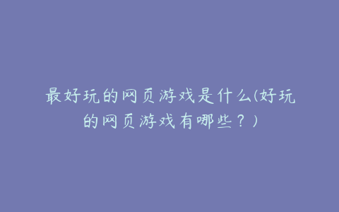 最好玩的网页游戏是什么(好玩的网页游戏有哪些？)