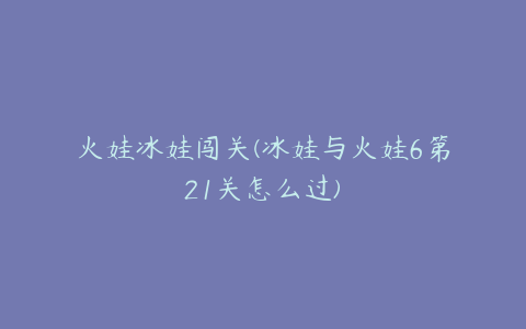 火娃冰娃闯关(冰娃与火娃6第21关怎么过)