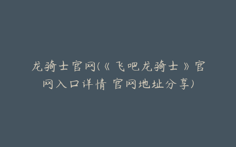 龙骑士官网(《飞吧龙骑士》官网入口详情 官网地址分享)