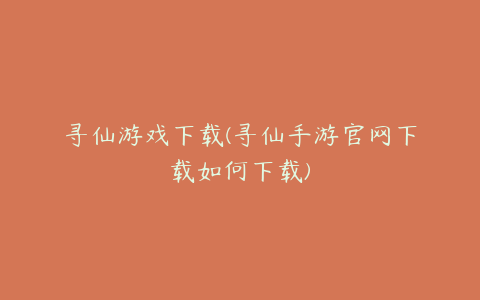 寻仙游戏下载(寻仙手游官网下载如何下载)