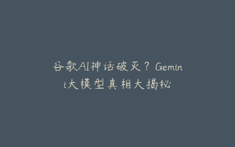 谷歌AI神话破灭？Gemini大模型真相大揭秘