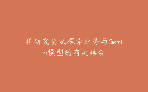 将研究尝试探索业务与Gemini模型的有机结合