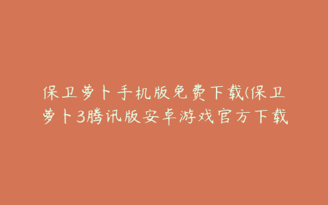 保卫萝卜手机版免费下载(保卫萝卜3腾讯版安卓游戏官方下载)