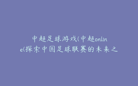 中超足球游戏(中超online(探索中国足球联赛的未来之路))