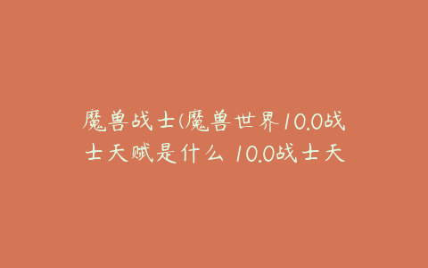 魔兽战士(魔兽世界10.0战士天赋是什么 10.0战士天赋详