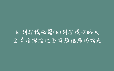 仙剑客栈秘籍(仙剑客栈攻略大全菜谱探险地图答题结局踢馆完美指