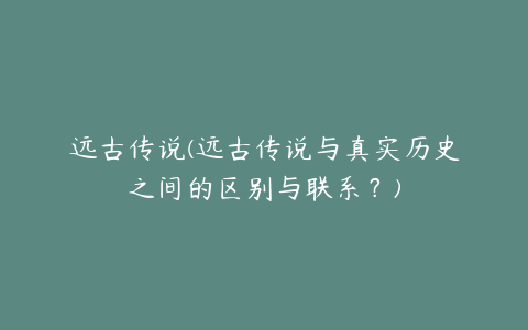 远古传说(远古传说与真实历史之间的区别与联系？)