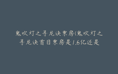 鬼吹灯之寻龙诀票房(鬼吹灯之寻龙诀首日票房是1.6亿还是2.