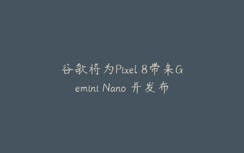 谷歌将为Pixel 8带来Gemini Nano 并发布下一个新功能