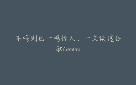 不鸣则已一鸣惊人，一文读透谷歌Gemini