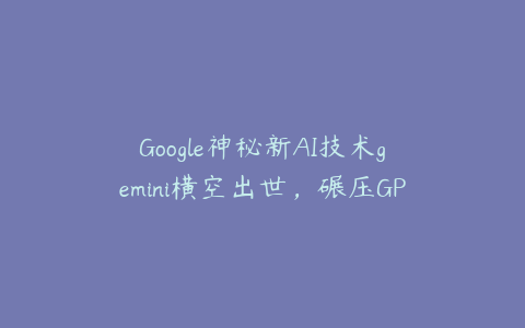 Google神秘新AI技术gemini横空出世，碾压GPT-4，引领AI新浪潮！