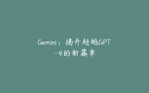 Gemini：揭开超越GPT-4的新篇章