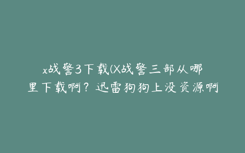 x战警3下载(X战警三部从哪里下载啊？迅雷狗狗上没资源啊？？