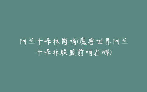 阿兰卡峰林岗哨(魔兽世界阿兰卡峰林联盟前哨在哪)