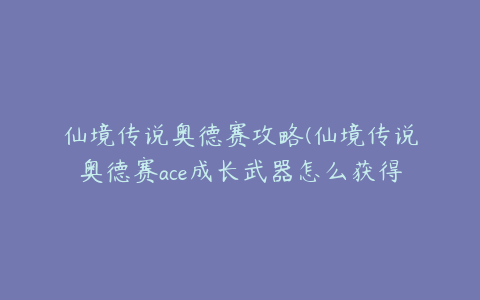 仙境传说奥德赛攻略(仙境传说奥德赛ace成长武器怎么获得)