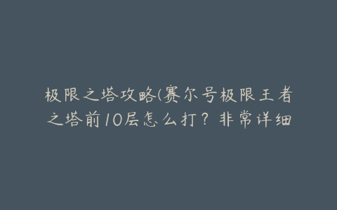 极限之塔攻略(赛尔号极限王者之塔前10层怎么打？非常详细的，不要复制！)