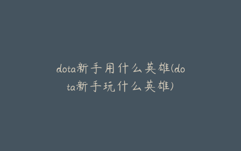 dota新手用什么英雄(dota新手玩什么英雄)